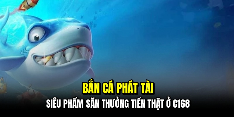 Bắn Cá Phát Tài - Đỉnh Cao Săn Thưởng Tiền Thật Tại C168 4 Bắn cá Phát Tài - Siêu phẩm săn thưởng tiền thật ở C168
